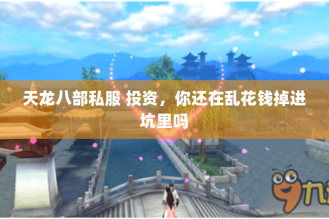 天龙八部私服 投资,你还在乱花钱掉进坑里吗 天龙八部私服 投资,你还在乱花钱掉进坑里吗