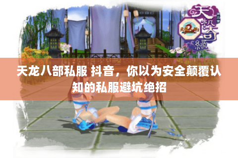 天龙八部私服 抖音,你以为安全颠覆认知的私服避坑绝招 天龙八部私服 抖音,你以为安全颠覆认知的私服避坑绝招