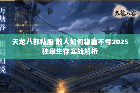 天龙八部私服 散人如何稳赢不亏2025独家生存实战解析 天龙八部私服 散人如何稳赢不亏2025独家生存实战解析