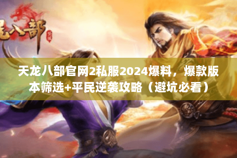天龙八部官网2私服2024爆料,爆款版本筛选+平民逆袭攻略(避坑必看) 天龙八部官网2私服2024爆料,爆款版本筛选+平民逆袭攻略(避坑必看)