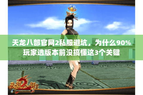 天龙八部官网2私服避坑,为什么90%玩家选版本前没搞懂这3个关键 天龙八部官网2私服避坑,为什么90%玩家选版本前没搞懂这3个关键