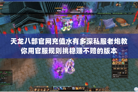 天龙八部官网充值水有多深私服老炮教你用官服规则挑稳赚不赔的版本 天龙八部官网充值水有多深私服老炮教你用官服规则挑稳赚不赔的版本