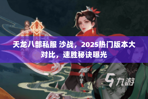 天龙八部私服 沙战,2025热门版本大对比,速胜秘诀曝光 天龙八部私服 沙战,2025热门版本大对比,速胜秘诀曝光