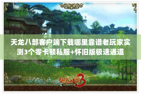 天龙八部客户端下载哪里靠谱老玩家实测3个零卡顿私服+怀旧版极速通道 天龙八部客户端下载哪里靠谱老玩家实测3个零卡顿私服+怀旧版极速通道