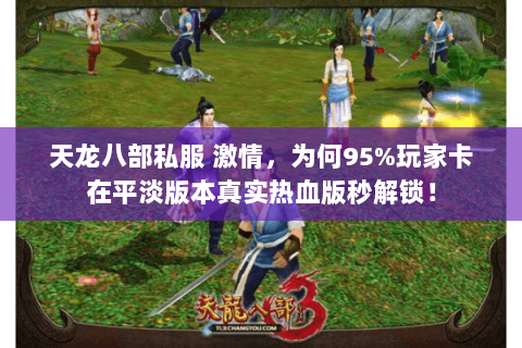 天龙八部私服 激情,为何95%玩家卡在平淡版本真实热血版秒解锁! 天龙八部私服 激情,为何95%玩家卡在平淡版本真实热血版秒解锁!