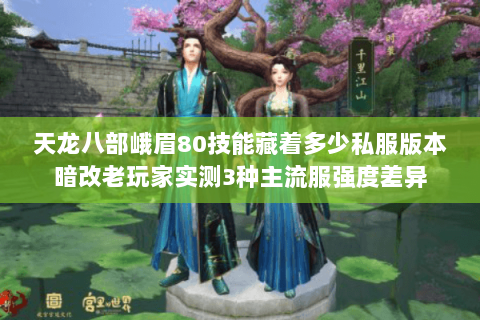 天龙八部峨眉80技能藏着多少私服版本暗改老玩家实测3种主流服强度差异 天龙八部峨眉80技能藏着多少私服版本暗改老玩家实测3种主流服强度差异