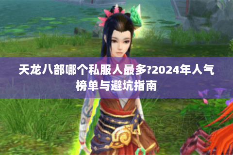 天龙八部哪个私服人最多?2024年人气榜单与避坑指南 天龙八部哪个私服人最多?2024年人气榜单与避坑指南