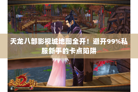 天龙八部影视城地图全开!避开99%私服新手的卡点陷阱 天龙八部影视城地图全开!避开99%私服新手的卡点陷阱