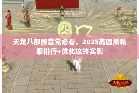 天龙八部影音党必看,2025高画质私服排行+优化攻略实测 天龙八部影音党必看,2025高画质私服排行+优化攻略实测