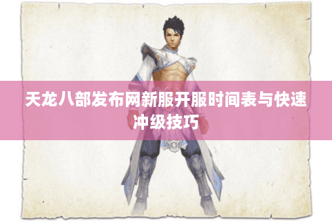 天龙八部发布网新服开服时间表与快速冲级技巧 天龙八部发布网新服开服时间表与快速冲级技巧