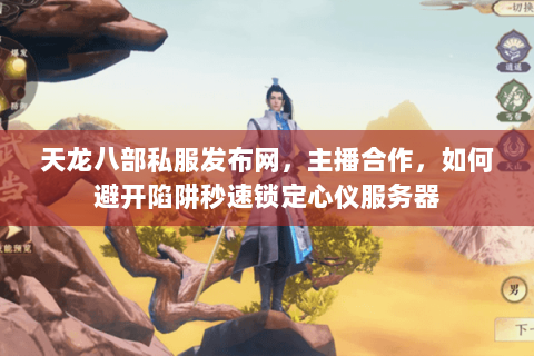 天龙八部私服发布网,主播合作,如何避开陷阱秒速锁定心仪服务器 天龙八部私服发布网,主播合作,如何避开陷阱秒速锁定心仪服务器