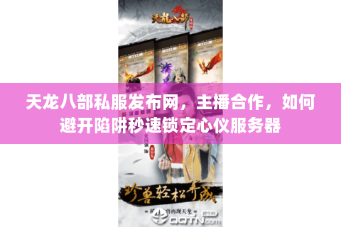 天龙八部私服发布网,主播合作,如何避开陷阱秒速锁定心仪服务器 天龙八部私服发布网,主播合作,如何避开陷阱秒速锁定心仪服务器