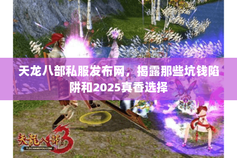 天龙八部私服发布网,揭露那些坑钱陷阱和2025真香选择 天龙八部私服发布网,揭露那些坑钱陷阱和2025真香选择