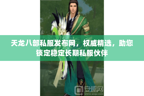 天龙八部私服发布网,权威精选,助您锁定稳定长期私服伙伴 天龙八部私服发布网,权威精选,助您锁定稳定长期私服伙伴