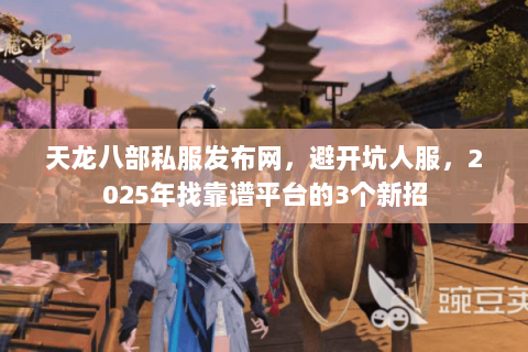 天龙八部私服发布网,避开坑人服,2025年找靠谱平台的3个新招 天龙八部私服发布网,避开坑人服,2025年找靠谱平台的3个新招