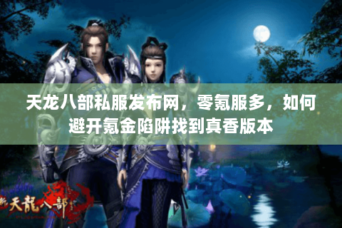 天龙八部私服发布网,零氪服多,如何避开氪金陷阱找到真香版本 天龙八部私服发布网,零氪服多,如何避开氪金陷阱找到真香版本