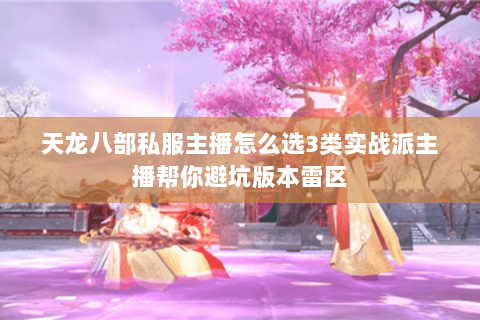 天龙八部私服主播怎么选3类实战派主播帮你避坑版本雷区 天龙八部私服主播怎么选3类实战派主播帮你避坑版本雷区
