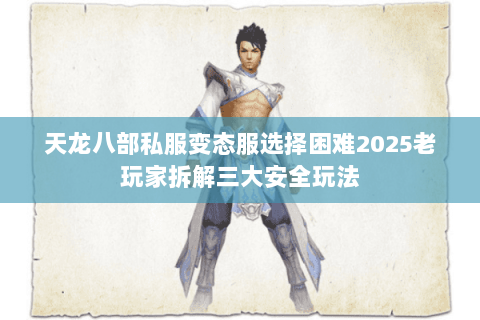 天龙八部私服变态服选择困难2025老玩家拆解三大安全玩法