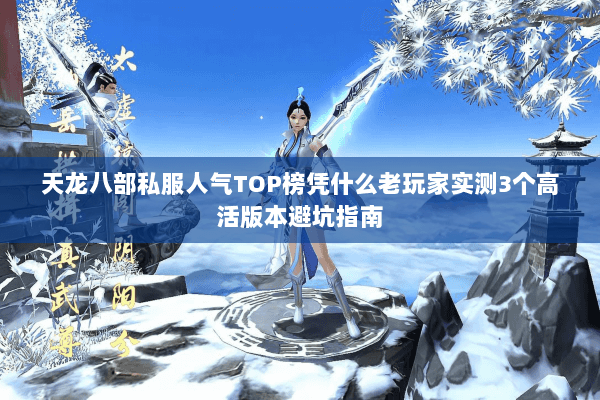 天龙八部私服人气TOP榜凭什么老玩家实测3个高活版本避坑指南 天龙八部私服人气TOP榜凭什么老玩家实测3个高活版本避坑指南