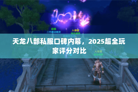 天龙八部私服口碑内幕,2025超全玩家评分对比 天龙八部私服口碑内幕,2025超全玩家评分对比