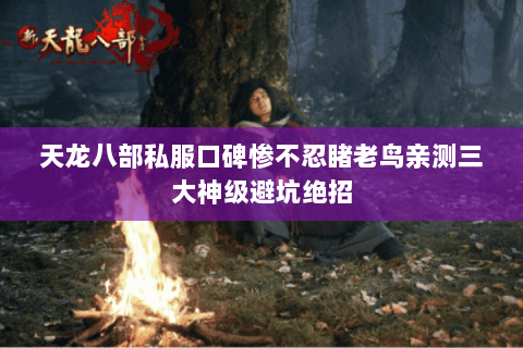 天龙八部私服口碑惨不忍睹老鸟亲测三大神级避坑绝招 天龙八部私服口碑惨不忍睹老鸟亲测三大神级避坑绝招