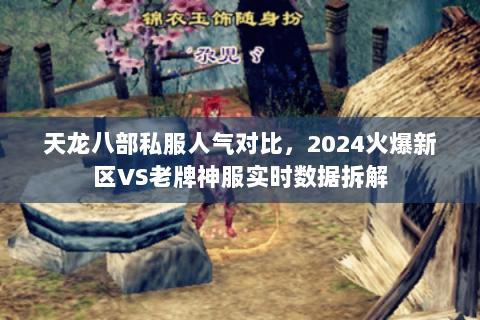 天龙八部私服人气对比,2024火爆新区VS老牌神服实时数据拆解 天龙八部私服人气对比,2024火爆新区VS老牌神服实时数据拆解