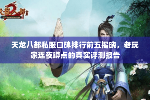 天龙八部私服口碑排行前五揭晓,老玩家连夜蹲点的真实评测报告 天龙八部私服口碑排行前五揭晓,老玩家连夜蹲点的真实评测报告