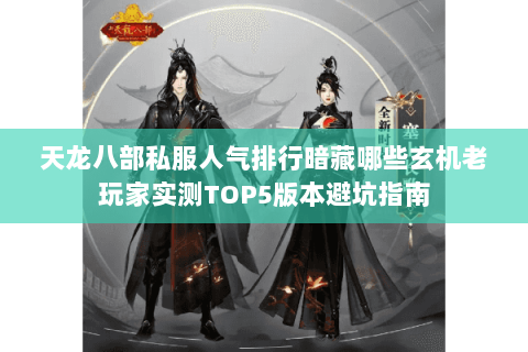 天龙八部私服人气排行暗藏哪些玄机老玩家实测TOP5版本避坑指南 天龙八部私服人气排行暗藏哪些玄机老玩家实测TOP5版本避坑指南