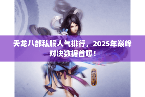 天龙八部私服人气排行,2025年巅峰对决数据首曝! 天龙八部私服人气排行,2025年巅峰对决数据首曝!