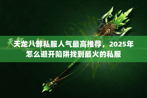 天龙八部私服人气最高推荐,2025年怎么避开陷阱找到最火的私服 天龙八部私服人气最高推荐,2025年怎么避开陷阱找到最火的私服