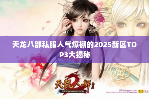天龙八部私服人气爆棚的2025新区TOP3大揭秘 天龙八部私服人气爆棚的2025新区TOP3大揭秘