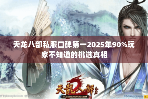 天龙八部私服口碑第一2025年90%玩家不知道的挑选真相 天龙八部私服口碑第一2025年90%玩家不知道的挑选真相