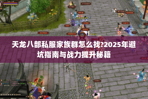 天龙八部私服家族群怎么找?2025年避坑指南与战力提升秘籍 天龙八部私服家族群怎么找?2025年避坑指南与战力提升秘籍