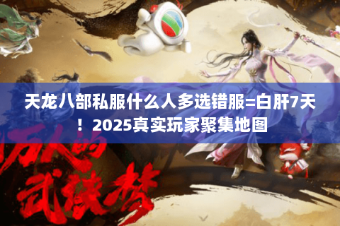 天龙八部私服什么人多选错服=白肝7天!2025真实玩家聚集地图 天龙八部私服什么人多选错服=白肝7天!2025真实玩家聚集地图