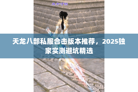 天龙八部私服合击版本推荐,2025独家实测避坑精选 天龙八部私服合击版本推荐,2025独家实测避坑精选