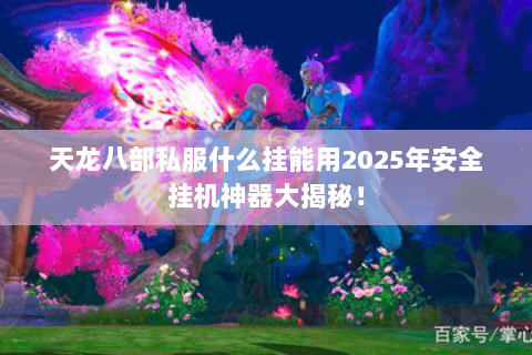 天龙八部私服什么挂能用2025年安全挂机神器大揭秘! 天龙八部私服什么挂能用2025年安全挂机神器大揭秘!