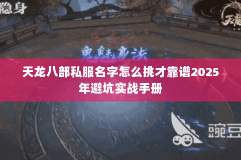 天龙八部私服名字怎么挑才靠谱2025年避坑实战手册 天龙八部私服名字怎么挑才靠谱2025年避坑实战手册