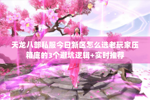 天龙八部私服今日新区怎么选老玩家压箱底的3个避坑逻辑+实时推荐 天龙八部私服今日新区怎么选老玩家压箱底的3个避坑逻辑+实时推荐