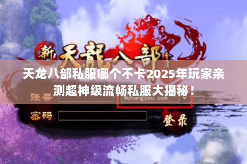 天龙八部私服哪个不卡2025年玩家亲测超神级流畅私服大揭秘! 天龙八部私服哪个不卡2025年玩家亲测超神级流畅私服大揭秘!