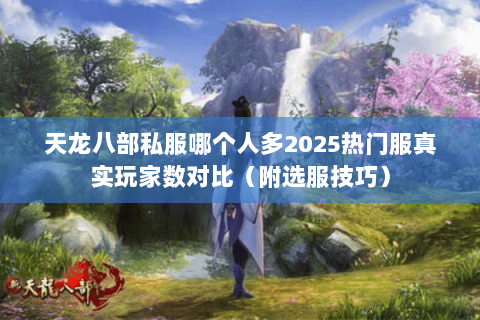 天龙八部私服哪个人多2025热门服真实玩家数对比(附选服技巧) 天龙八部私服哪个人多2025热门服真实玩家数对比(附选服技巧)