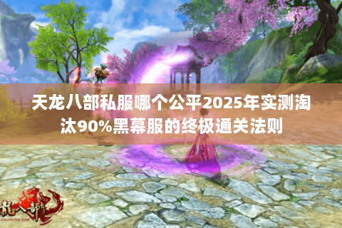天龙八部私服哪个公平2025年实测淘汰90%黑幕服的终极通关法则 天龙八部私服哪个公平2025年实测淘汰90%黑幕服的终极通关法则