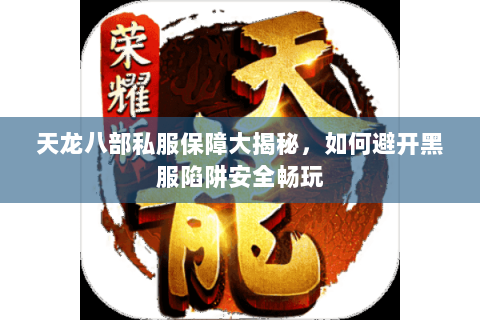 天龙八部私服保障大揭秘,如何避开黑服陷阱安全畅玩 天龙八部私服保障大揭秘,如何避开黑服陷阱安全畅玩