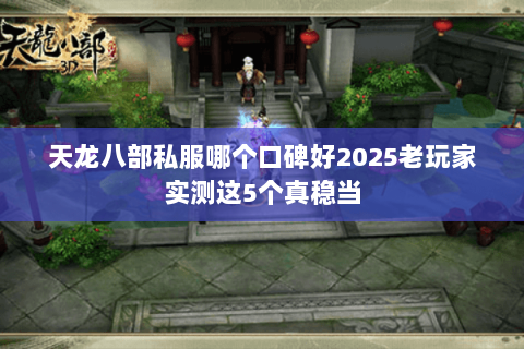 天龙八部私服哪个口碑好2025老玩家实测这5个真稳当 天龙八部私服哪个口碑好2025老玩家实测这5个真稳当