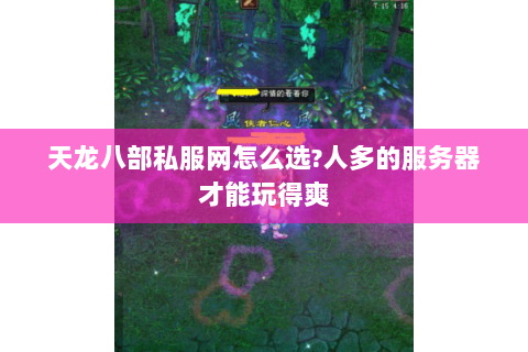 天龙八部私服网怎么选?人多的服务器才能玩得爽 天龙八部私服网怎么选?人多的服务器才能玩得爽
