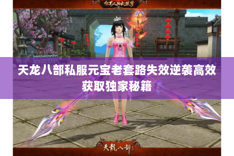 天龙八部私服元宝老套路失效逆袭高效获取独家秘籍 天龙八部私服元宝老套路失效逆袭高效获取独家秘籍