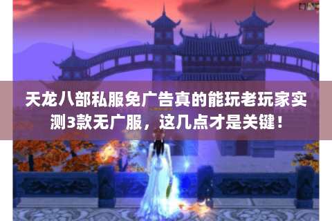 天龙八部私服免广告真的能玩老玩家实测3款无广服，这几点才是关键！