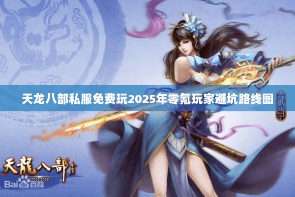 天龙八部私服免费玩2025年零氪玩家避坑路线图 天龙八部私服免费玩2025年零氪玩家避坑路线图