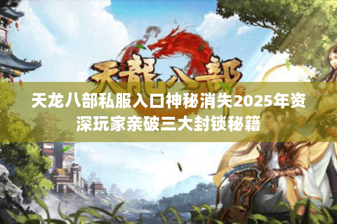 天龙八部私服入口神秘消失2025年资深玩家亲破三大封锁秘籍 天龙八部私服入口神秘消失2025年资深玩家亲破三大封锁秘籍