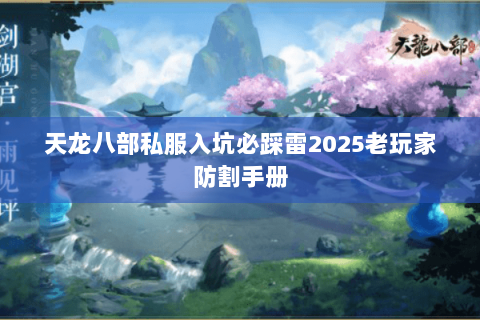 天龙八部私服入坑必踩雷2025老玩家防割手册 天龙八部私服入坑必踩雷2025老玩家防割手册