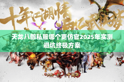 天龙八部私服哪个更仿官2025年实测避坑终极方案 天龙八部私服哪个更仿官2025年实测避坑终极方案